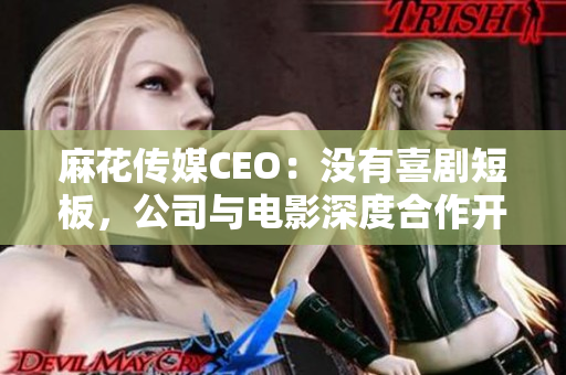 麻花传媒CEO：没有喜剧短板，公司与电影深度合作开创新局面