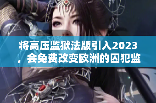 将高压监狱法版引入2023，会免费改变欧洲的囚犯监管方式