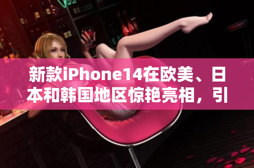 新款iPhone14在欧美、日本和韩国地区惊艳亮相，引发用户兴奋。