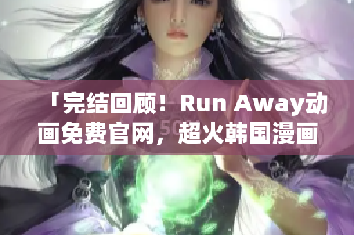 「完结回顾！Run Away动画免费官网，超火韩国漫画推荐」