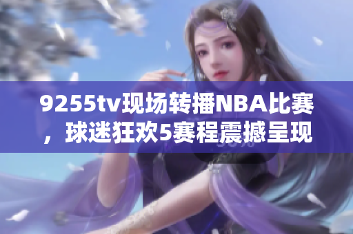 9255tv现场转播NBA比赛，球迷狂欢5赛程震撼呈现