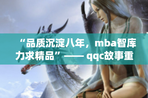 “品质沉淀八年，mba智库力求精品”—— qqc故事重塑