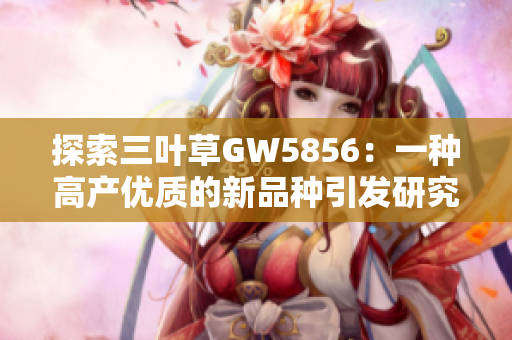 探索三叶草GW5856：一种高产优质的新品种引发研究热潮