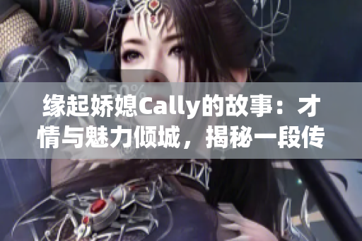 缘起娇媳Cally的故事：才情与魅力倾城，揭秘一段传奇