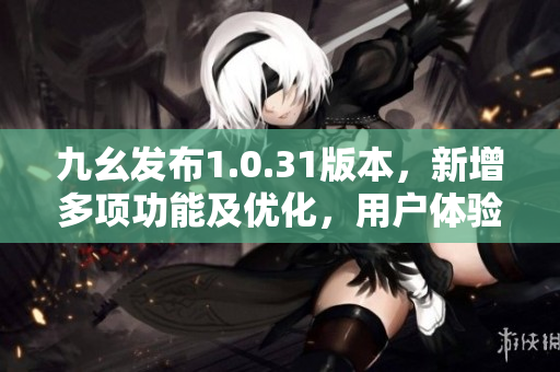 九幺发布1.0.31版本，新增多项功能及优化，用户体验升级