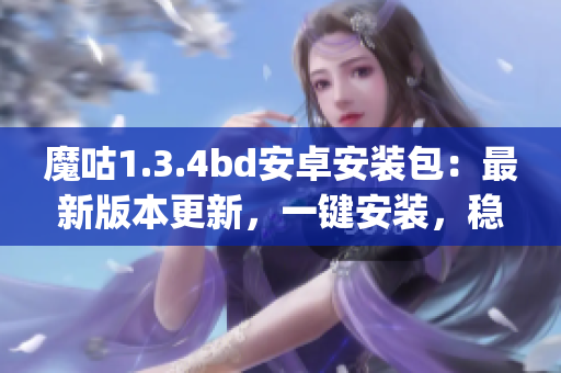 魔咕1.3.4bd安卓安装包：最新版本更新，一键安装，稳定可靠(1)