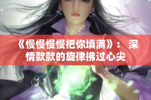 《慢慢慢慢把你填满》： 深情款款的旋律拂过心尖