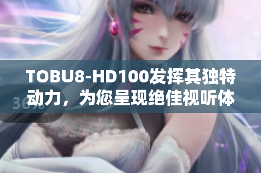 TOBU8-HD100发挥其独特动力，为您呈现绝佳视听体验