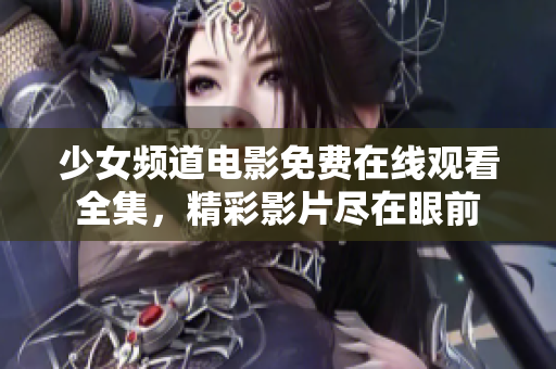 少女频道电影免费在线观看全集，精彩影片尽在眼前