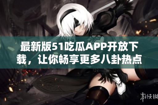 最新版51吃瓜APP开放下载，让你畅享更多八卦热点！