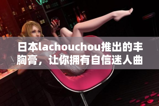 日本lachouchou推出的丰胸膏，让你拥有自信迷人曲线