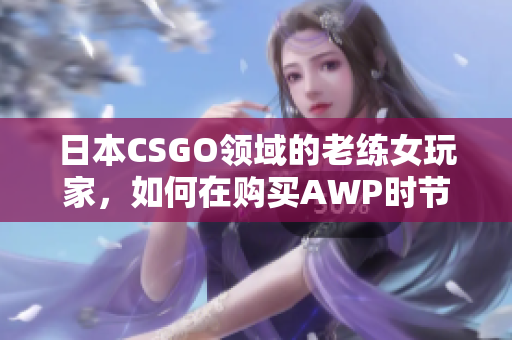 日本CSGO领域的老练女玩家，如何在购买AWP时节约成本？