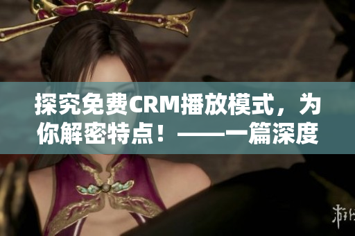 探究免费CRM播放模式，为你解密特点！——一篇深度解析