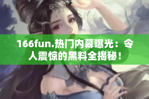 166fun.热门内幕曝光：令人震惊的黑料全揭秘！