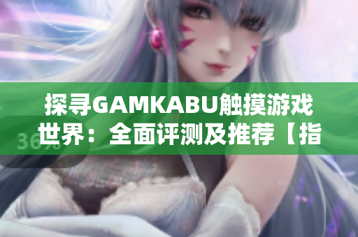 探寻GAMKABU触摸游戏世界：全面评测及推荐【指南】