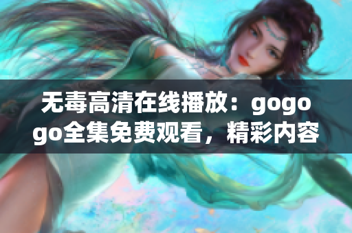 无毒高清在线播放：gogogo全集免费观看，精彩内容尽收眼底