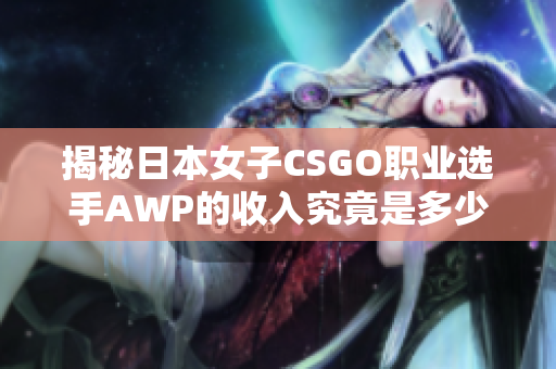 揭秘日本女子CSGO职业选手AWP的收入究竟是多少？