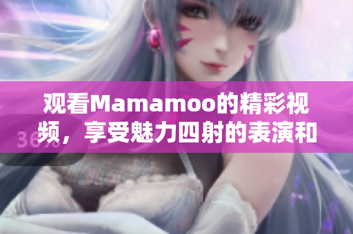 观看Mamamoo的精彩视频，享受魅力四射的表演和动人的音乐