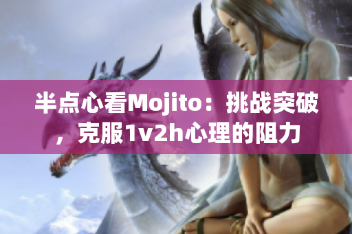 半点心看Mojito：挑战突破，克服1v2h心理的阻力