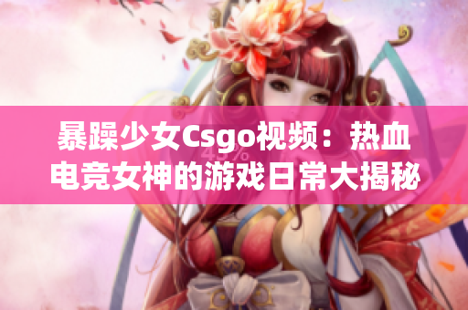 暴躁少女Csgo视频：热血电竞女神的游戏日常大揭秘