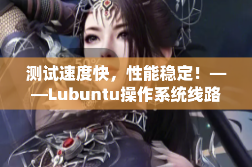 测试速度快，性能稳定！——Lubuntu操作系统线路检测全解析