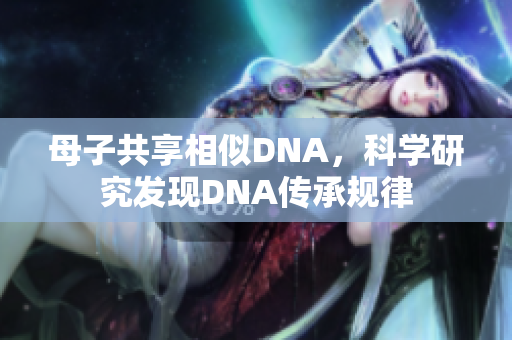 母子共享相似DNA，科学研究发现DNA传承规律