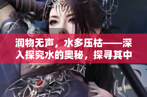 润物无声，水多压枯——深入探究水的奥秘，探寻其中玄妙