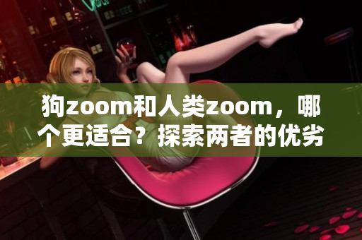 狗zoom和人类zoom，哪个更适合？探索两者的优劣与用途