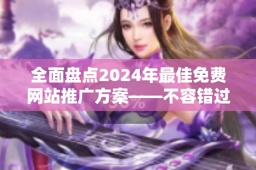 全面盘点2024年最佳免费网站推广方案——不容错过的资源汇总！