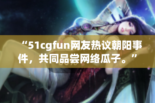 “51cgfun网友热议朝阳事件，共同品尝网络瓜子。”