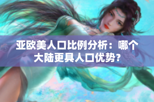 亚欧美人口比例分析：哪个大陆更具人口优势？