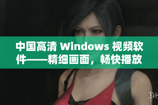 中国高清 Windows 视频软件——精细画面，畅快播放！