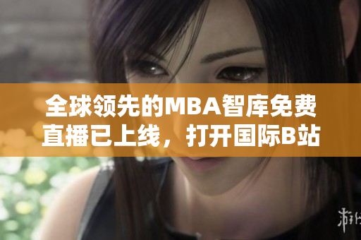 全球领先的MBA智库免费直播已上线，打开国际B站即可进入！