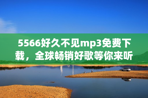 5566好久不见mp3免费下载，全球畅销好歌等你来听