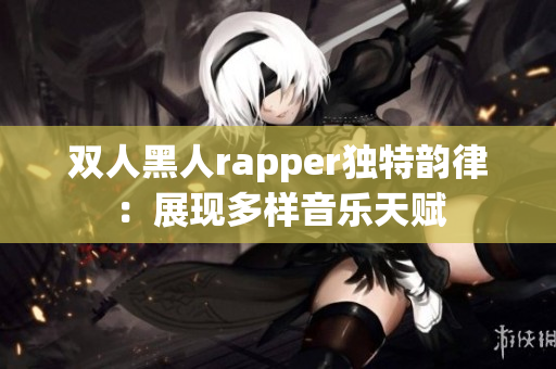 双人黑人rapper独特韵律：展现多样音乐天赋