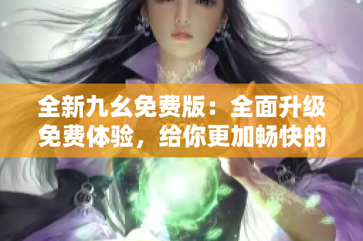 全新九幺免费版：全面升级免费体验，给你更加畅快的使用体验！