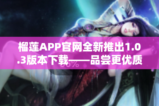 榴莲APP官网全新推出1.0.3版本下载——品尝更优质的服务！