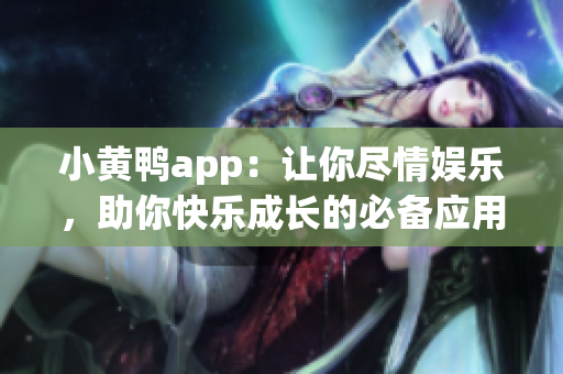 小黄鸭app：让你尽情娱乐，助你快乐成长的必备应用