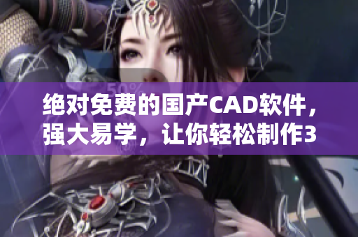 绝对免费的国产CAD软件，强大易学，让你轻松制作3D图纸！