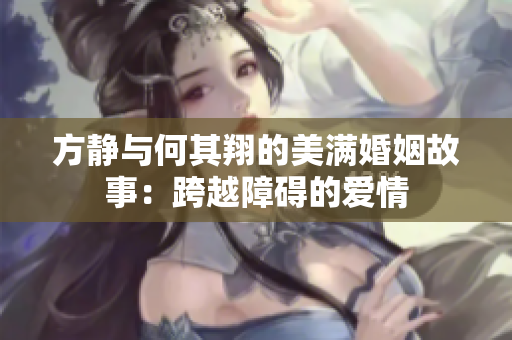 方静与何其翔的美满婚姻故事：跨越障碍的爱情