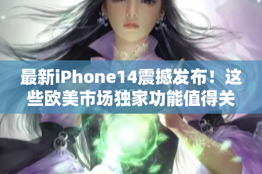 最新iPhone14震撼发布！这些欧美市场独家功能值得关注！