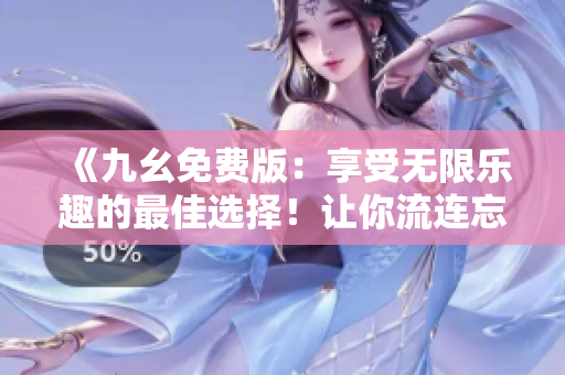 《九幺免费版：享受无限乐趣的最佳选择！让你流连忘返的免费版本！》