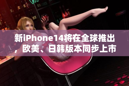 新iPhone14将在全球推出，欧美、日韩版本同步上市