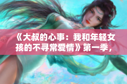 《大叔的心事：我和年轻女孩的不寻常爱情》第一季，免费在线观看