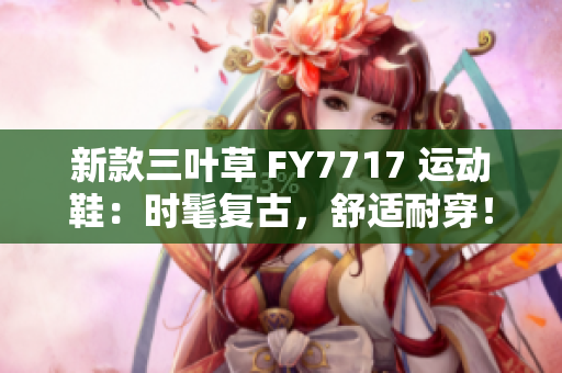 新款三叶草 FY7717 运动鞋：时髦复古，舒适耐穿！