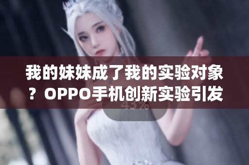 我的妹妹成了我的实验对象？OPPO手机创新实验引发热议(1)