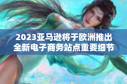 2023亚马逊将于欧洲推出全新电子商务站点重要细节披露