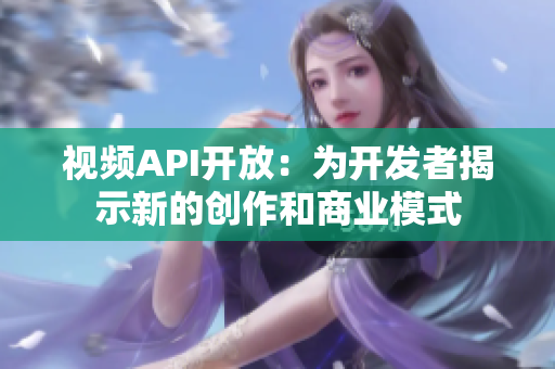 视频API开放：为开发者揭示新的创作和商业模式