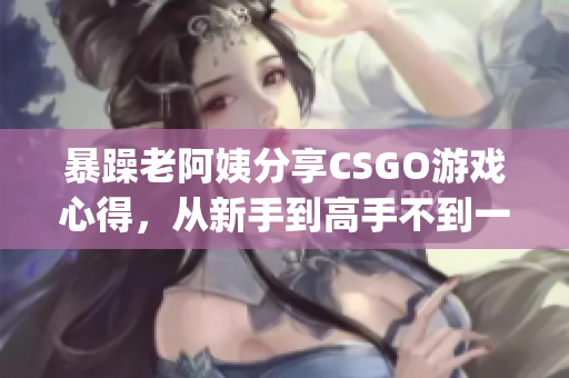 暴躁老阿姨分享CSGO游戏心得，从新手到高手不到一年(1)