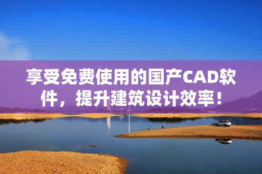 享受免费使用的国产CAD软件，提升建筑设计效率！